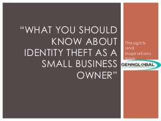 Thoughts
and
inspirations
from
“WHAT YOU SHOULD
KNOW ABOUT
IDENTITY THEFT AS A
SMALL BUSINESS
OWNER”
 