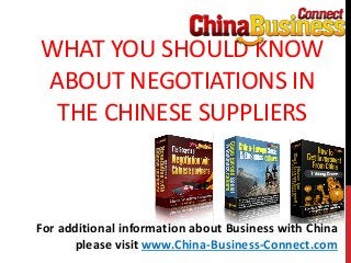 WHAT YOU SHOULD KNOW
ABOUT NEGOTIATIONS IN
THE CHINESE SUPPLIERS
For additional information about Business with China
please visit www.China-Business-Connect.com
 