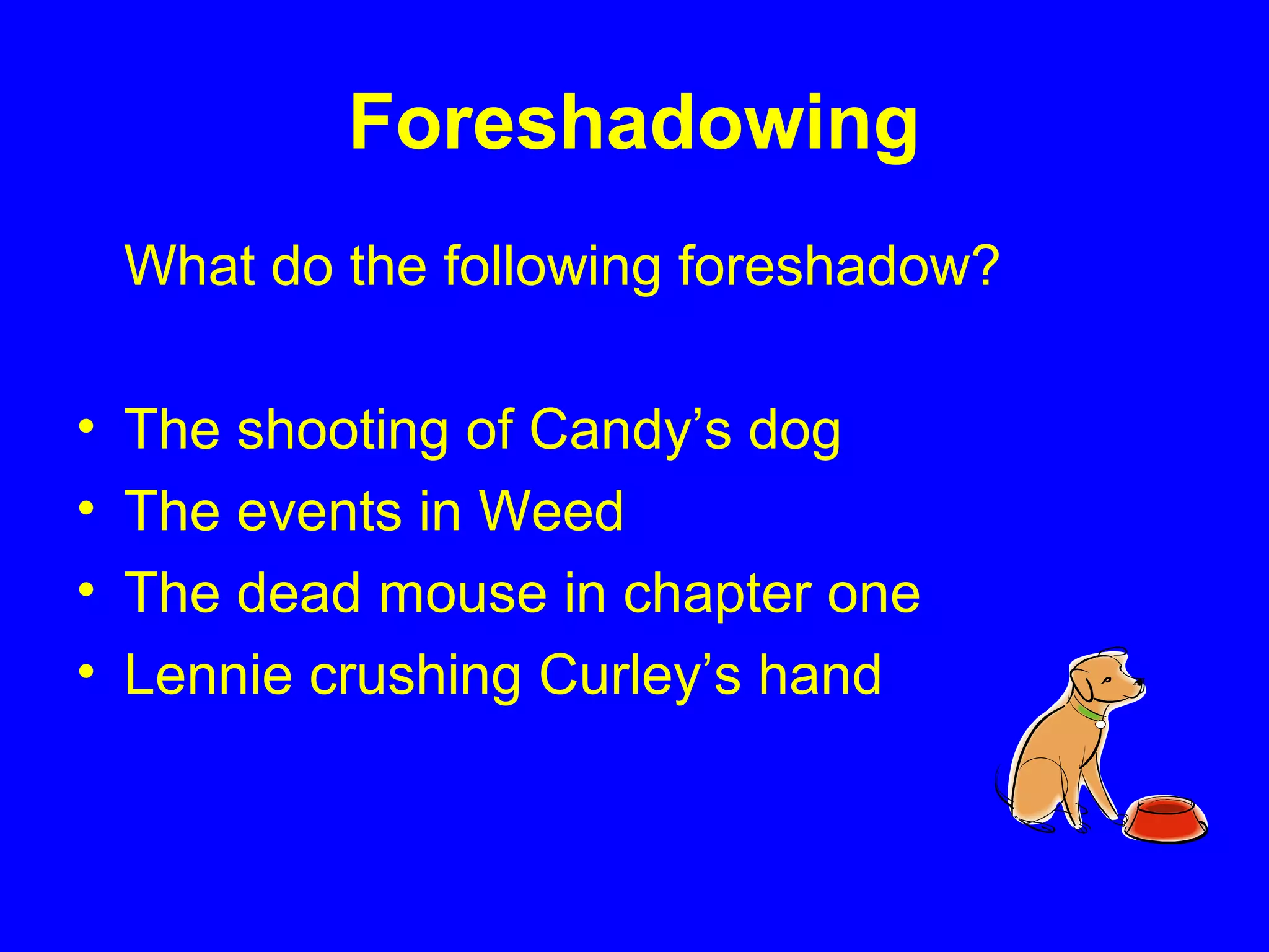 Foreshadowing
What do the following foreshadow?
• The shooting of Candy’s dog
• The events in Weed
• The dead mouse in chapter one
• Lennie crushing Curley’s hand
 