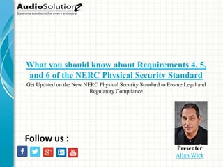 What you should know about Requirements 4, 5,
and 6 of the NERC Physical Security Standard
Presenter
Allan Wick
Follow us :
Get Updated on the New NERC Physical Security Standard to Ensure Legal and
Regulatory Compliance
 