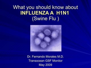 What you should know about INFLUENZA A  H1N1   (Swine Flu ) Dr. Fernando Morales M.D. Transocean GSF Monitor May 2009 