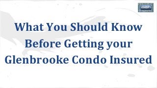 What You Should Know 
Before Getting your 
Glenbrooke Condo Insured 
 