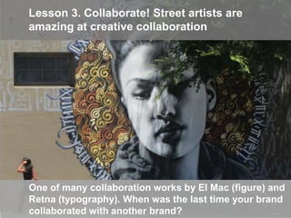 Lesson 3. Collaborate! Street artists are
amazing at creative collaboration
12
One of many collaboration works by El Mac (...