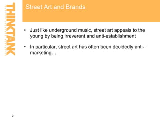 Street Art and Brands
• Just like underground music, street art appeals to the
young by being irreverent and anti-establis...