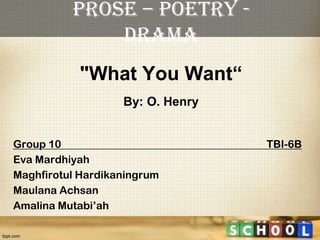 "What You Want“
By: O. Henry
Group 10 TBI-6B
Eva Mardhiyah
Maghfirotul Hardikaningrum
Maulana Achsan
Amalina Mutabi’ah
Prose – Poetry -
Drama
 