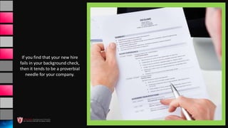 If you find that your new hire
fails in your background check,
then it tends to be a proverbial
needle for your company.
 