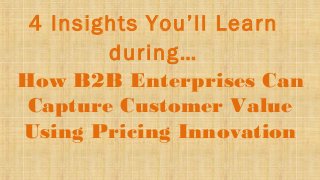 4 Insights You’ll Learn
during…
How B2B Enterprises Can
Capture Customer Value
Using Pricing Innovation
 