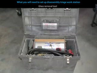 What you will need to set up disassembly triage work station
                    Glass removal tool
 
