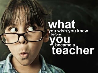 what you wish you knew you before became a teacher 
