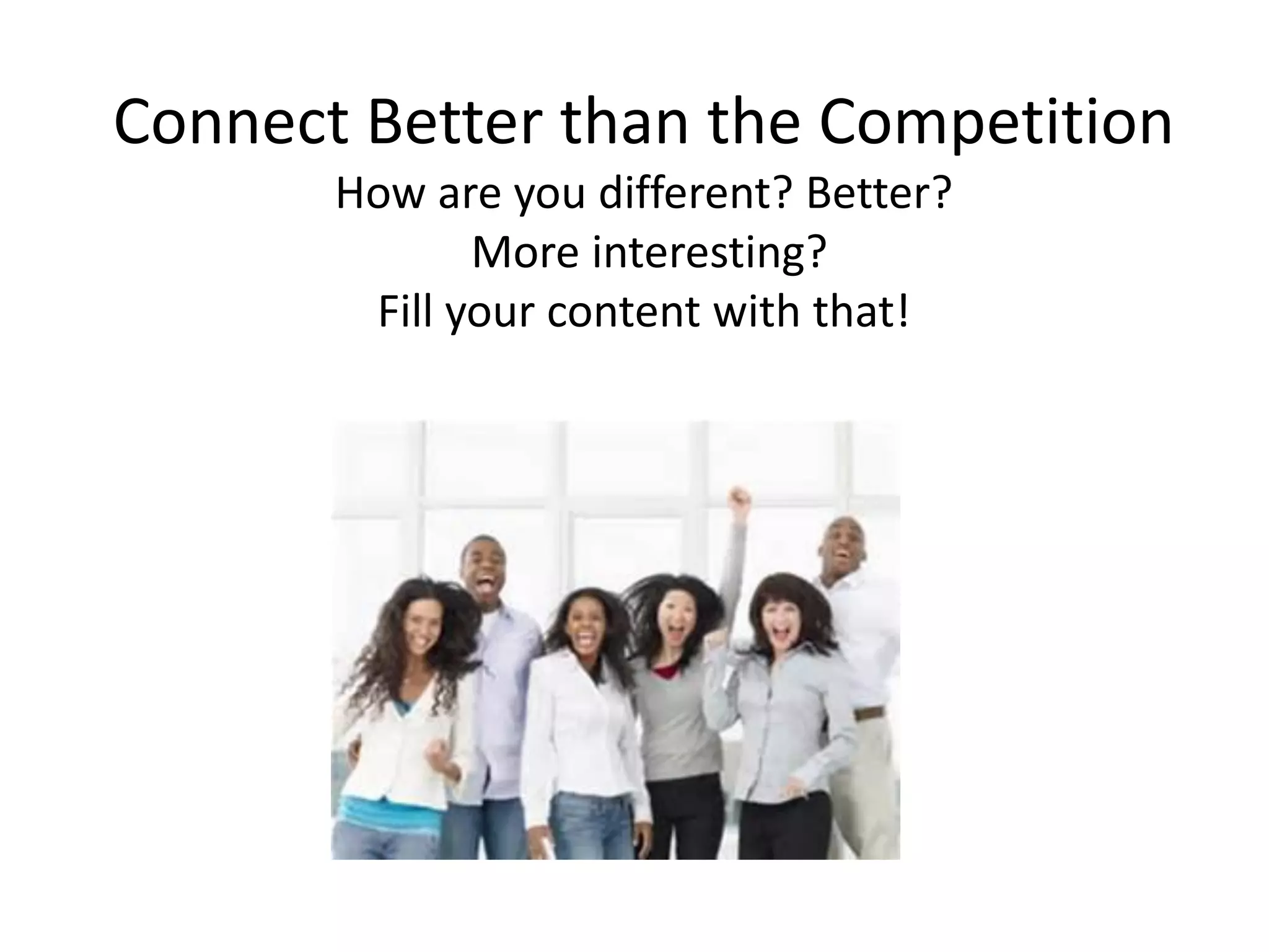 Connect Better than the Competition
How are you different? Better?
More interesting?
Fill your content with that!
 