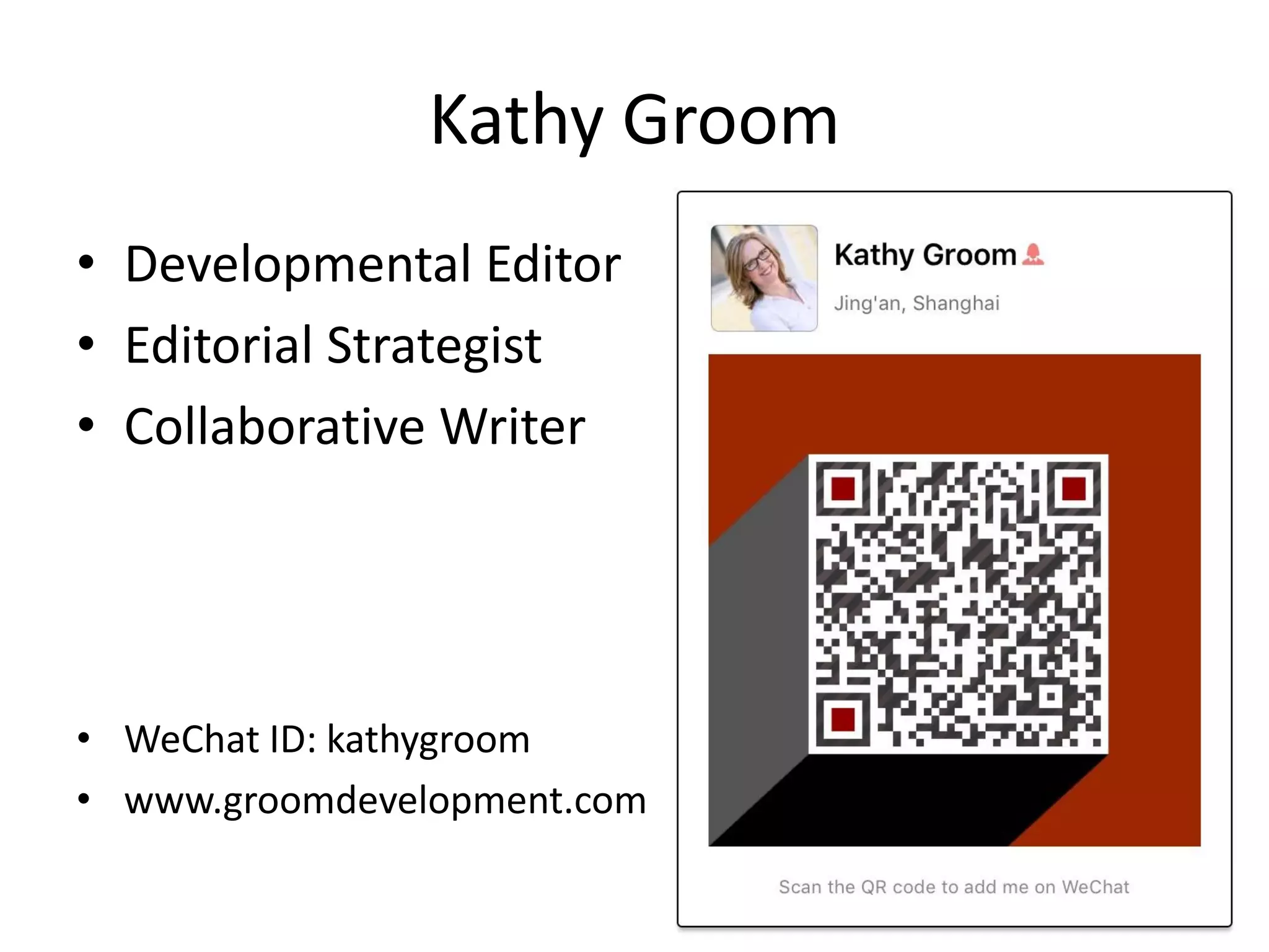 Kathy Groom
• Developmental Editor
• Editorial Strategist
• Collaborative Writer
• WeChat ID: kathygroom
• www.groomdevelopment.com
 