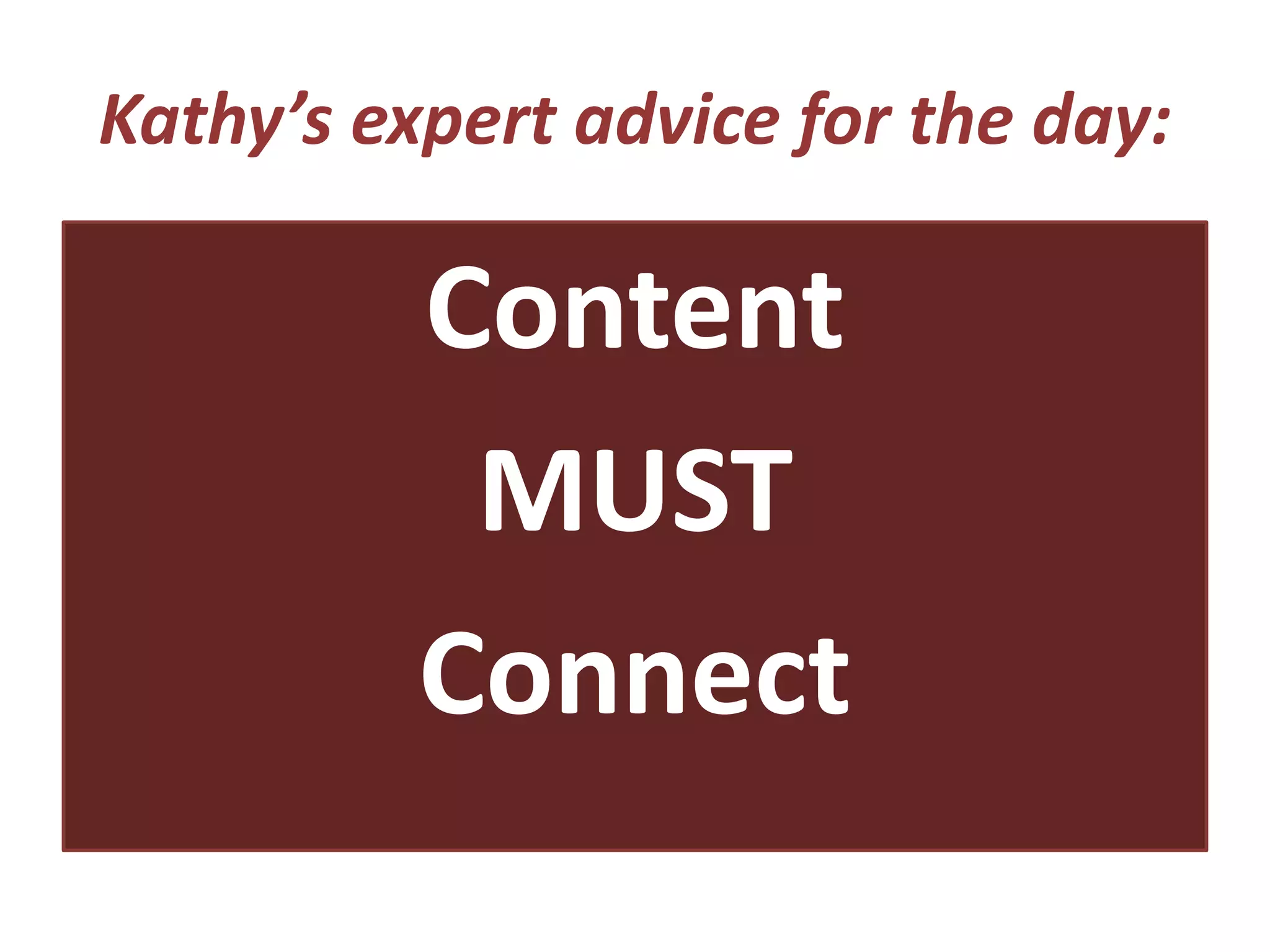 Kathy’s expert advice for the day:
Content
MUST
Connect
 