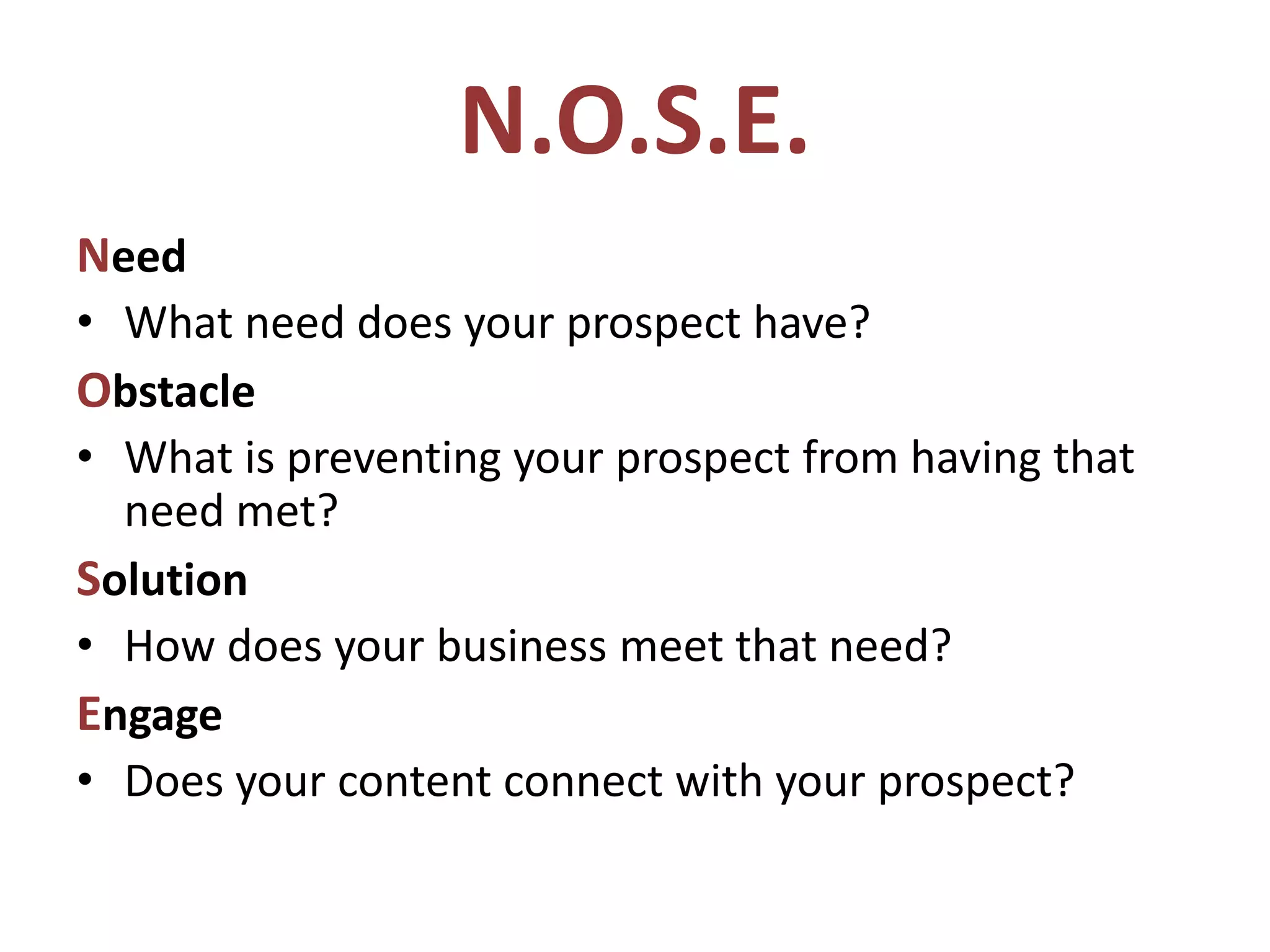 N.O.S.E.
Need
• What need does your prospect have?
Obstacle
• What is preventing your prospect from having that
need met?
Solution
• How does your business meet that need?
Engage
• Does your content connect with your prospect?
 