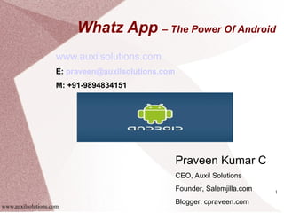 Whatz App – The Power Of Android
                    www.auxilsolutions.com
                    E: praveen@auxilsolutions.com
                    M: +91-9894834151




                                                    Praveen Kumar C
                                                    CEO, Auxil Solutions
                                                    Founder, Salemjilla.com   1

                                                    Blogger, cpraveen.com
www.auxilsolutions.com
 