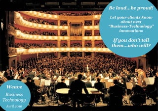 Be loud…be proud!
Let your clients know
about next
“Business-Technology”
innovations
If you don’t tell
them…who will?
Weave
Business
Technology
Avril 2016
 