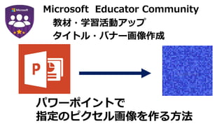Microsoft Educator Community
教材・学習活動アップ
タイトル・バナー画像作成
パワーポイントで
指定のピクセル画像を作る方法
 