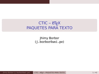 CTIC – LATEX
PAQUETES PARA TEXTO
Jhimy Borbor
(j.borbor@uni.pe)
Jhimy Borbor (j.borbor@uni.pe) CTIC – LATEX – PAQUETES PARA TEXTO 1 / 42
 