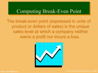 © The McGraw-Hill Companies, Inc., 2002McGraw-Hill/Irwin
The break-even point (expressed in units of
product or dollars of sales) is the unique
sales level at which a company neither
earns a profit nor incurs a loss.
Computing Break-Even PointComputing Break-Even Point
 