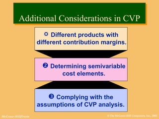 © The McGraw-Hill Companies, Inc., 2002McGraw-Hill/Irwin
 Different products with
different contribution margins.
 Determining semivariable
cost elements.
 Complying with the
assumptions of CVP analysis.
Additional Considerations in CVPAdditional Considerations in CVP
 