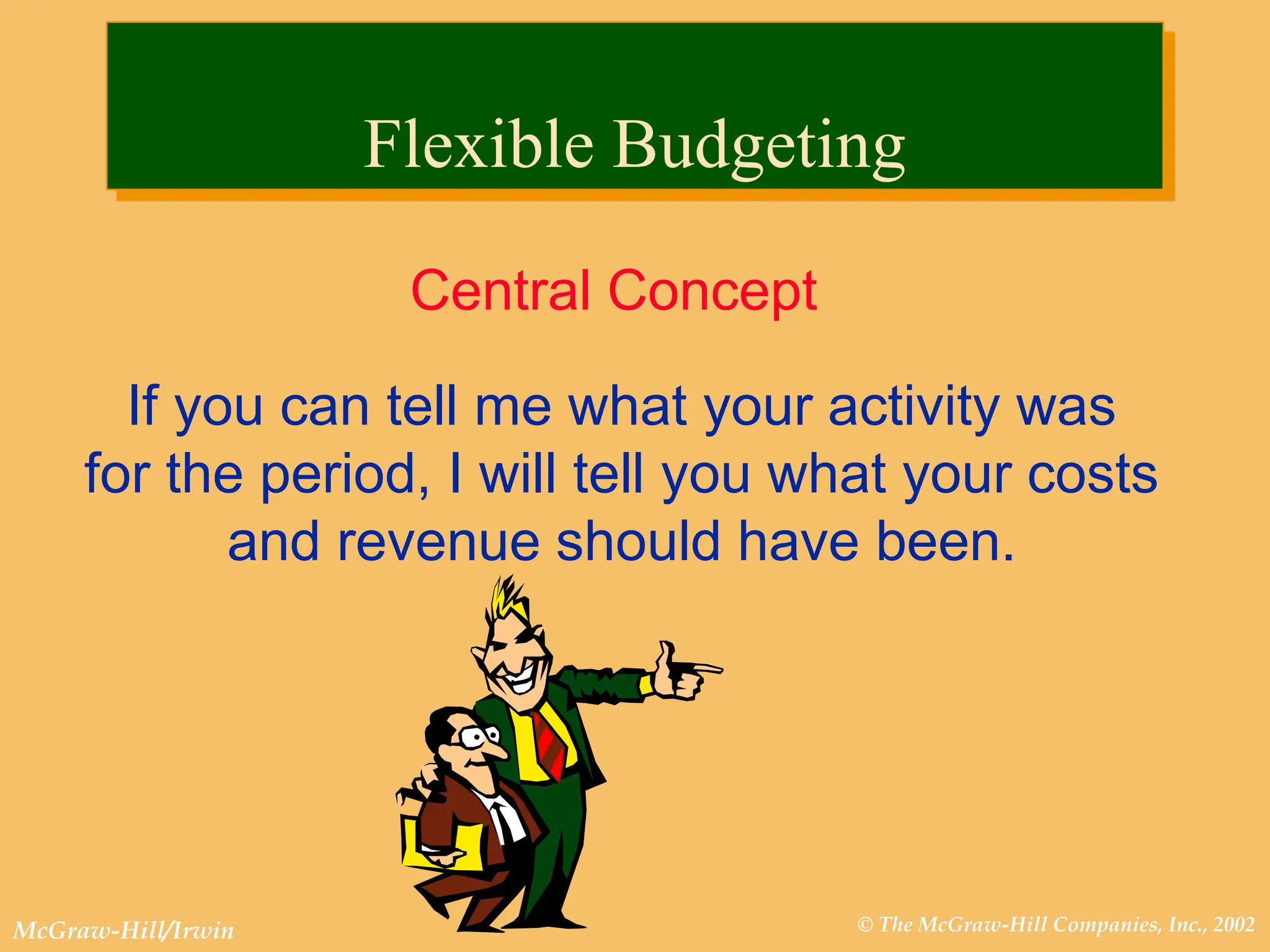 © The McGraw-Hill Companies, Inc., 2002
McGraw-Hill/Irwin
Central Concept
If you can tell me what your activity was
for the period, I will tell you what your costs
and revenue should have been.
Flexible Budgeting
 