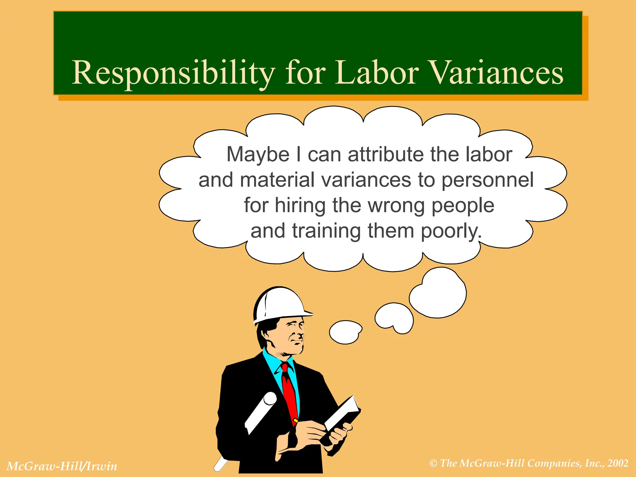 © The McGraw-Hill Companies, Inc., 2002
McGraw-Hill/Irwin
Maybe I can attribute the labor
and material variances to personnel
for hiring the wrong people
and training them poorly.
Responsibility for Labor Variances
 