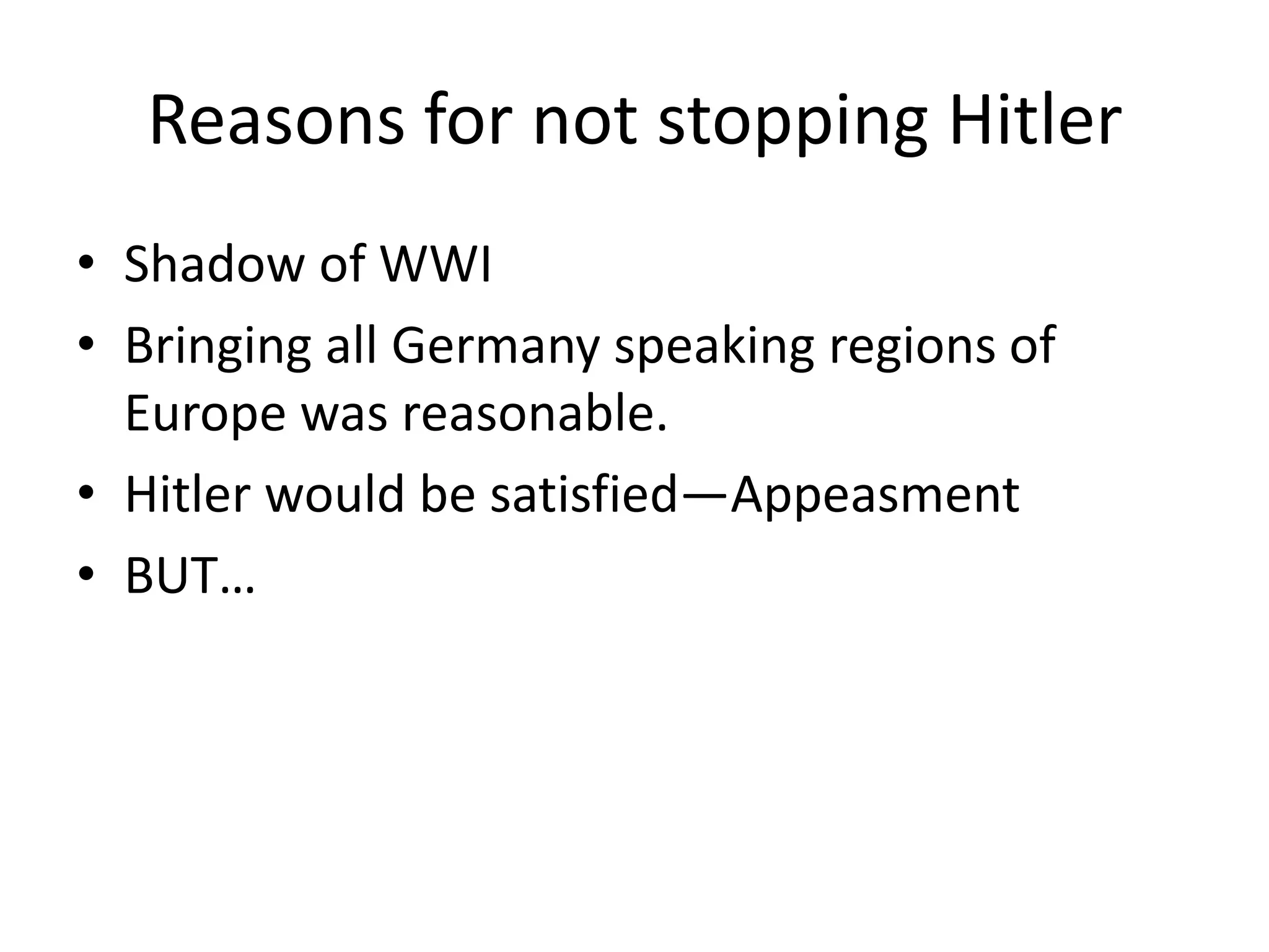 Reasons for not stopping Hitler
• Shadow of WWI
• Bringing all Germany speaking regions of
  Europe was reasonable.
• Hitler would be satisfied—Appeasment
• BUT…
 