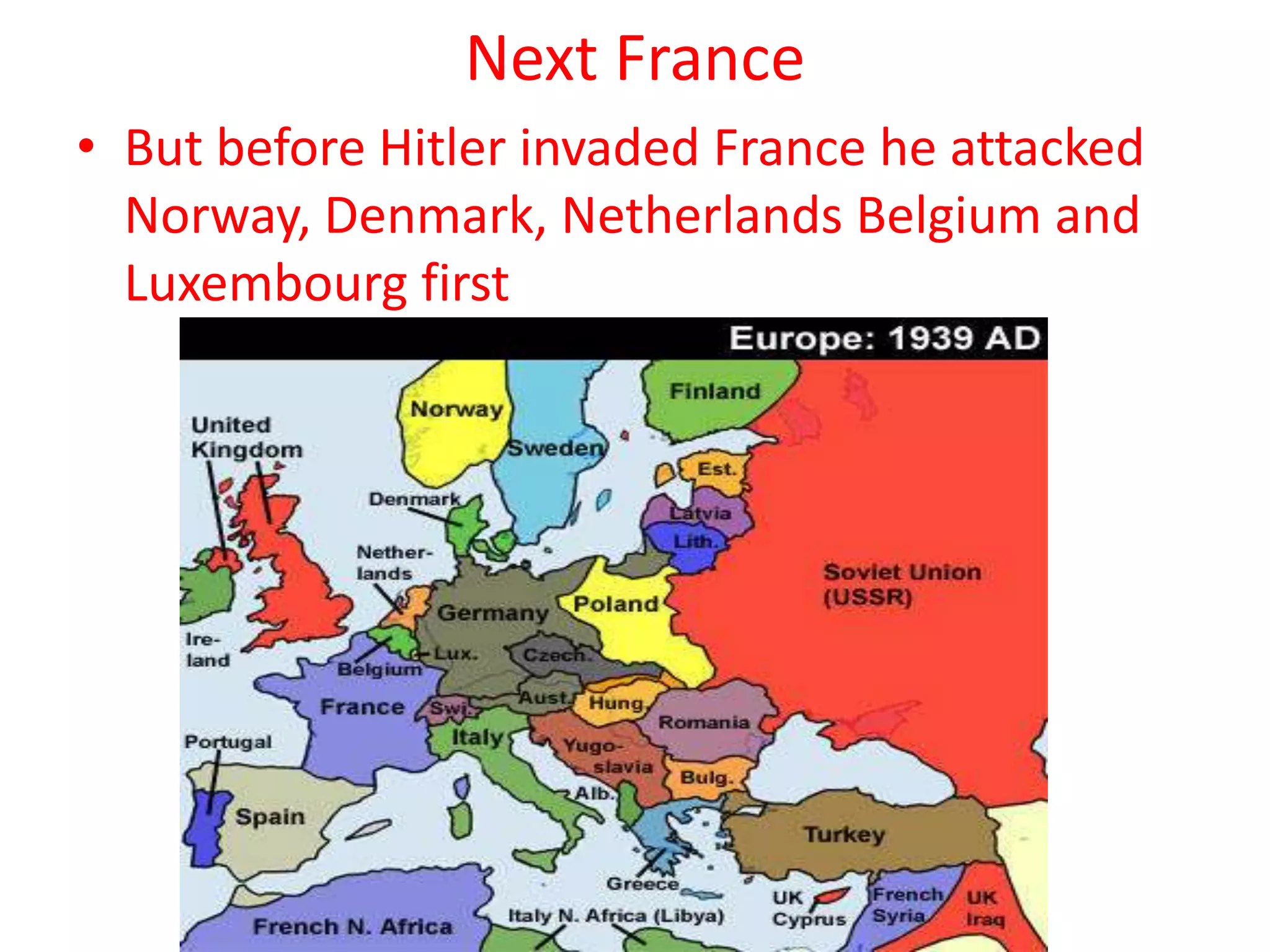 Next France
• But before Hitler invaded France he attacked
  Norway, Denmark, Netherlands Belgium and
  Luxembourg first
 