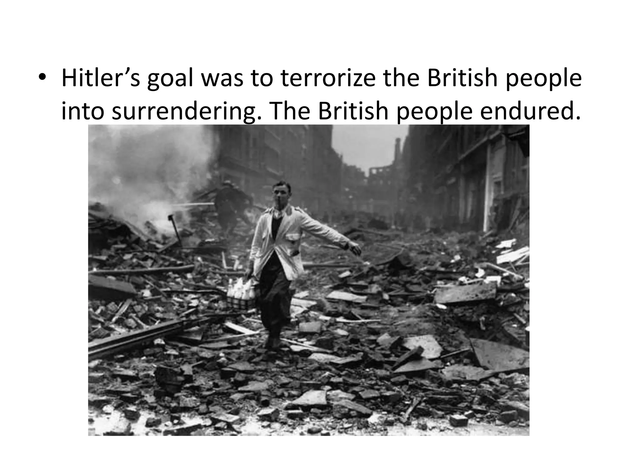 • Hitler’s goal was to terrorize the British people
  into surrendering. The British people endured.
 