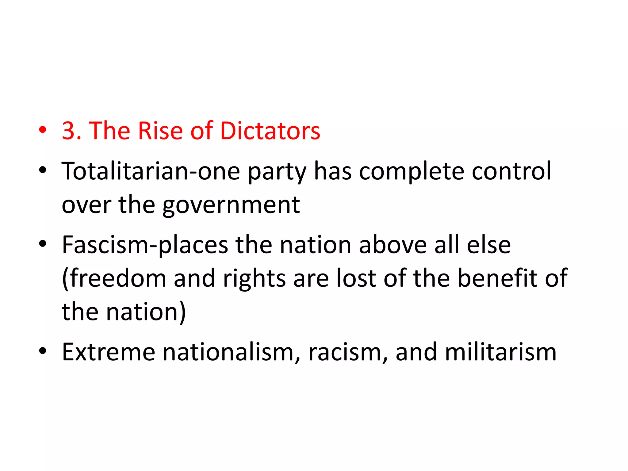 • 3. The Rise of Dictators
• Totalitarian-one party has complete control
  over the government
• Fascism-places the nation above all else
  (freedom and rights are lost of the benefit of
  the nation)
• Extreme nationalism, racism, and militarism
 