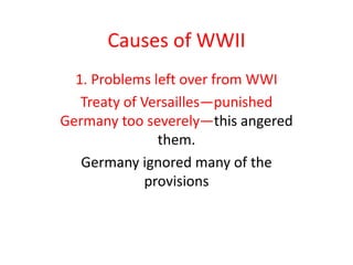 Causes of WWII
  1. Problems left over from WWI
   Treaty of Versailles—punished
Germany too severely—this angered
                them.
   Germany ignored many of the
              provisions
 
