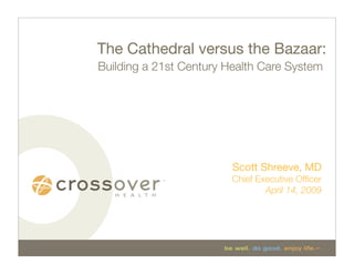 The Cathedral versus the Bazaar:
Building a 21st Century Health Care System




                         Scott Shreeve, MD
                         Chief Executive Ofﬁcer
                                 April 14, 2009
 