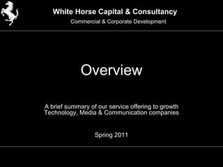 Overview A brief summary of our service offering to growth Technology, Media & Communication companies Spring 2011 White Horse Capital & Consultancy Commercial & Corporate Development 