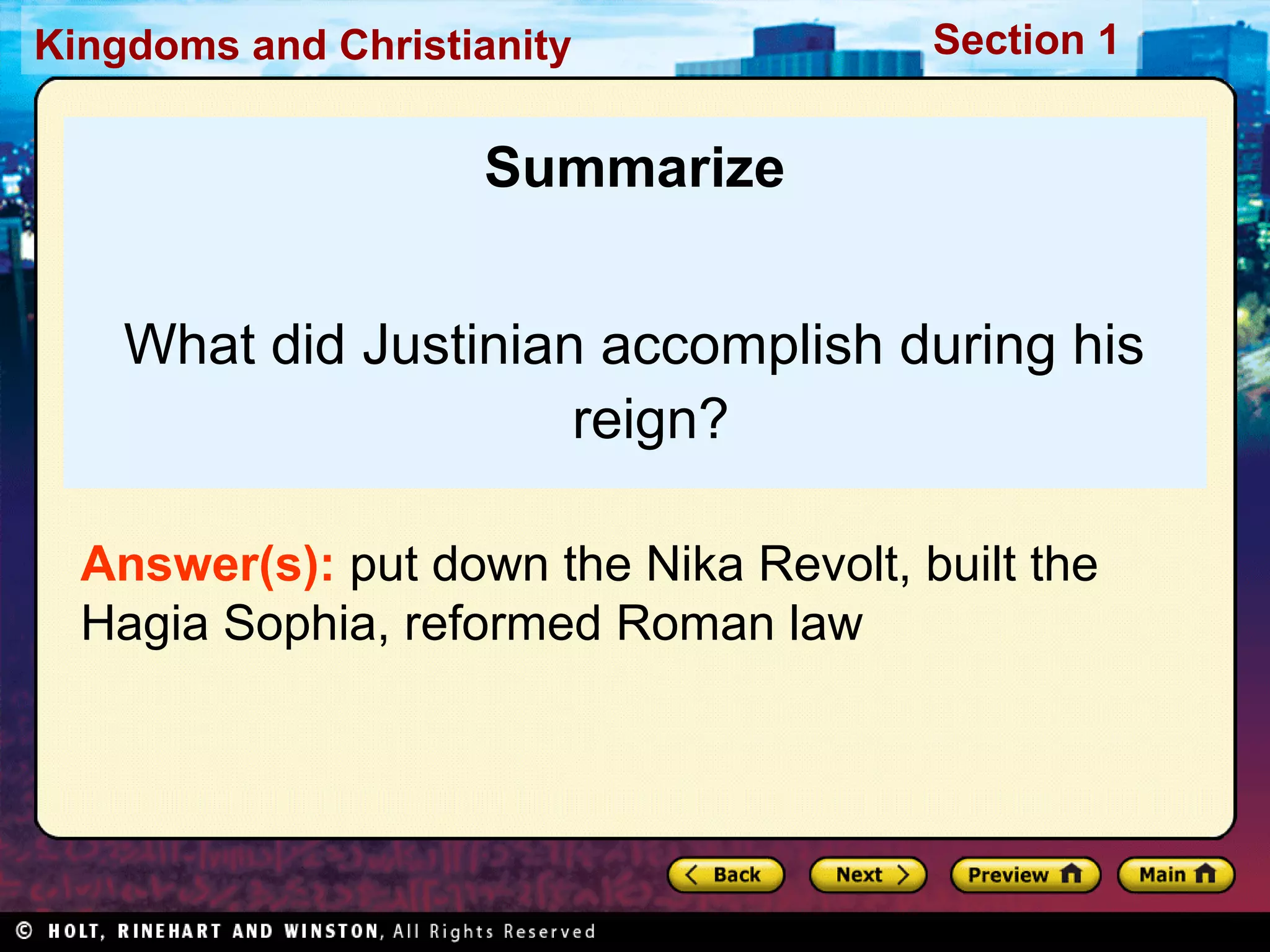 Kingdoms and Christianity

Section 1

Summarize
What did Justinian accomplish during his
reign?
Answer(s): put down the Nika Revolt, built the
Hagia Sophia, reformed Roman law

 