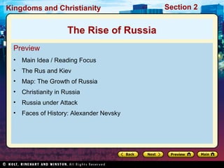 Kingdoms and Christianity

The Rise of Russia
Preview
•

Main Idea / Reading Focus

•

The Rus and Kiev

•

Map: The Growth of Russia

•

Christianity in Russia

•

Russia under Attack

•

Faces of History: Alexander Nevsky

Section 2

 
