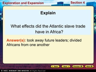 Exploration and Expansion Section 4
Explain
What effects did the Atlantic slave trade
have in Africa?
Answer(s): took away future leaders; divided
Africans from one another
 