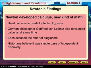 Section 1Enlightenment and Revolution
Newton’s Findings
Newton developed calculus, new kind of math
• Used calculus to predict effects of gravity
• German philosopher Gottfried von Leibniz also developed
calculus at same time
• Each accused the other of plagiarism
• Historians believe it was simple case of independent
discovery
 