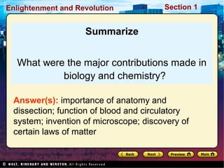 Section 1Enlightenment and Revolution
Summarize
What were the major contributions made in
biology and chemistry?
Answer(s): importance of anatomy and
dissection; function of blood and circulatory
system; invention of microscope; discovery of
certain laws of matter
 