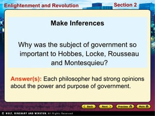 Section 2Enlightenment and Revolution
Make Inferences
Why was the subject of government so
important to Hobbes, Locke, Rousseau
and Montesquieu?
Answer(s): Each philosopher had strong opinions
about the power and purpose of government.
 