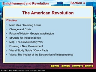 Section 3Enlightenment and Revolution
Preview
• Main Idea / Reading Focus
• Change and Crisis
• Faces of History: George Washington
• Struggle for Independence
• Map: The Revolutionary War
• Forming a New Government
• Visual Study Guide / Quick Facts
• Video: The Impact of the Declaration of Independence
The American Revolution
 