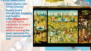 • wrote masterpiece:
• Dante Alighieri (the
Divine Comedy)
• Dante's travels
through Hell, Purgatory,
and Paradise
while allegorically (a
story that can be
interpreted to reveal a
hidden moral or
political meaning) the
poem represents the
soul's journey towards
God
 