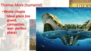 Thomas More (humanist)
•Wrote Utopia
•Ideal place (no
greed,
corruption,
war- perfect
place)
 