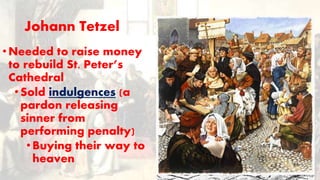 Johann Tetzel
•Needed to raise money
to rebuild St. Peter’s
Cathedral
•Sold indulgences (a
pardon releasing
sinner from
performing penalty)
• Buying their way to
heaven
 