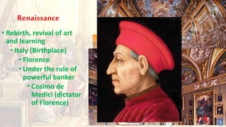 Renaissance
• Rebirth, revival of art
and learning
• Italy (Birthplace)
• Florence
• Under the rule of
powerful banker
• Cosimo de
Medici (dictator
of Florence)
 