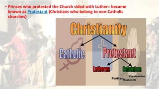• Princes who protested the Church sided with Luther= became
known as Protestant (Christians who belong to non-Catholic
churches)
 
