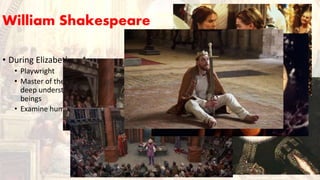 William Shakespeare
• During Elizabethan Age
• Playwright
• Master of the English language and
deep understanding of human
beings
• Examine human flaws
 