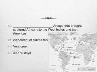  ______________________Voyage that brought
captured Africans to the West Indies and the
Americas
 20 percent of slaves died
 Very cruel
 40-150 days
 