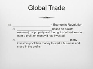 Global Trade
 ______________________= Economic Revolution
 ______________________Based on private
ownership of property and the right of a business to
earn a profit on money it has invested.
 _________________________________ many
investors pool their money to start a business and
share in the profits.
 