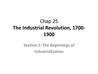 Chap 25
The Industrial Revolution, 1700-
1900
Section 1: The Beginnings of
Industrialization
 