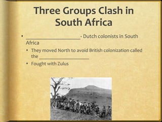 Three Groups Clash in
South Africa
 ____________________- Dutch colonists in South
Africa
 They moved North to avoid British colonization called
the ____________________
 Fought with Zulus
 