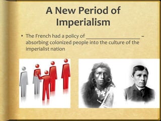 A New Period of
Imperialism
 The French had a policy of ____________________ –
absorbing colonized people into the culture of the
imperialist nation
 